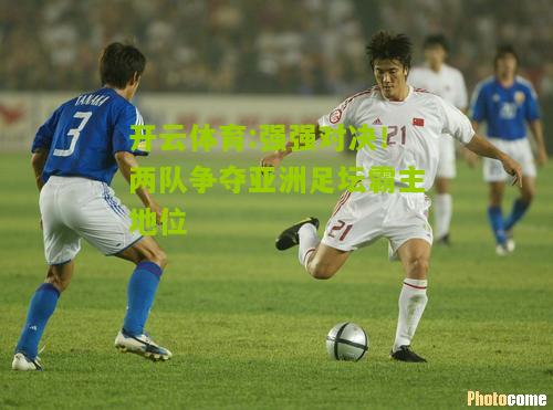 开云体育:强强对决！两队争夺亚洲足坛霸主地位