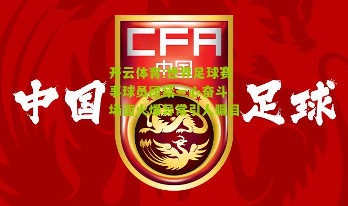 开云体育:世界足球赛事球员团结一心奋斗，场面火爆异常引人瞩目