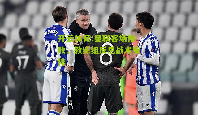 曼联客场惨败，教练组反思战术安排