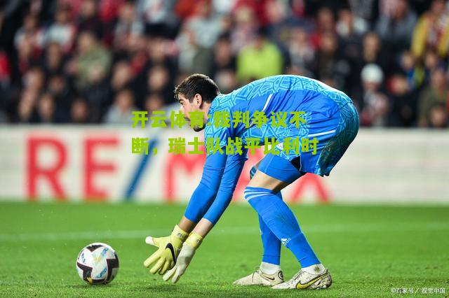 裁判争议不断，瑞士队战平比利时