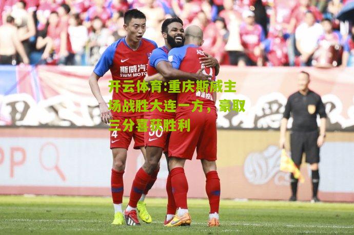 开云体育:重庆斯威主场战胜大连一方，豪取三分喜获胜利
