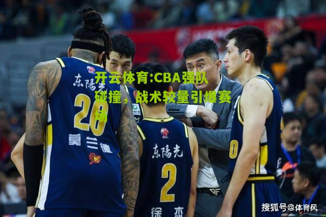 开云体育:CBA强队碰撞，战术较量引爆赛场
