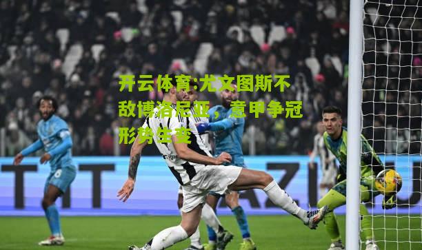 尤文图斯不敌博洛尼亚，意甲争冠形势生变