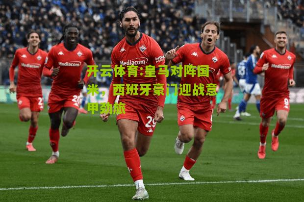 皇马对阵国米，西班牙豪门迎战意甲劲旅
