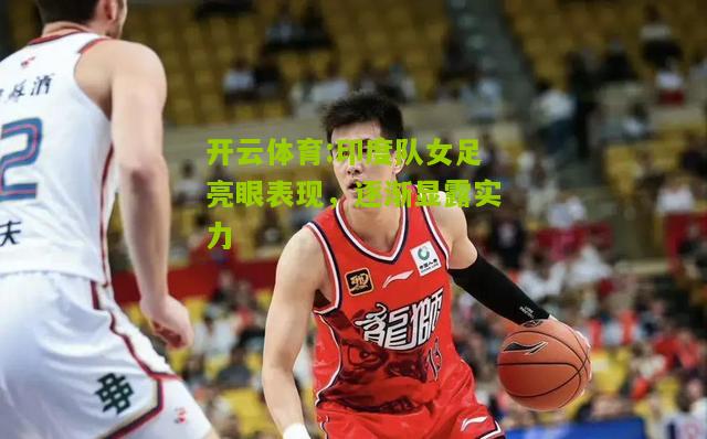 开云体育:印度队女足亮眼表现，逐渐显露实力