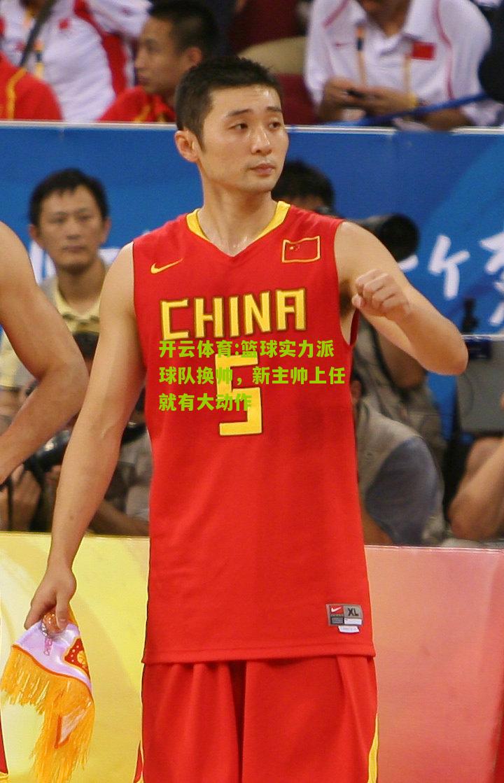 开云体育:篮球实力派球队换帅，新主帅上任就有大动作