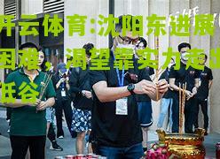 开云体育:沈阳东进展困难，渴望靠实力走出低谷