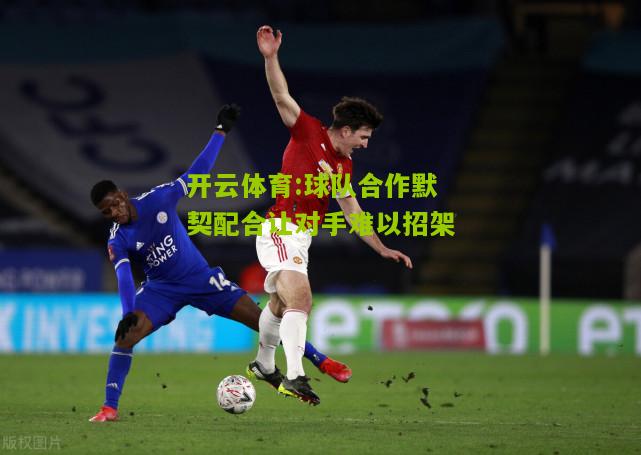 开云体育:球队合作默契配合让对手难以招架