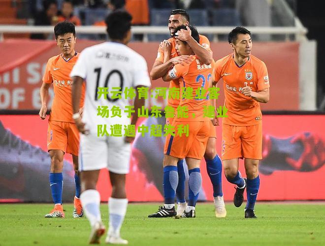 开云体育:河南建业客场负于山东鲁能，建业队遭遇中超失利