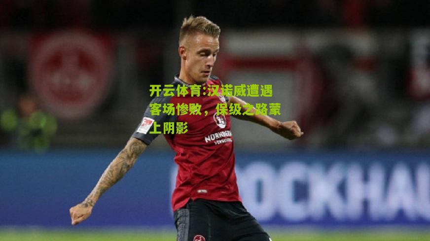 开云体育:汉诺威遭遇客场惨败，保级之路蒙上阴影