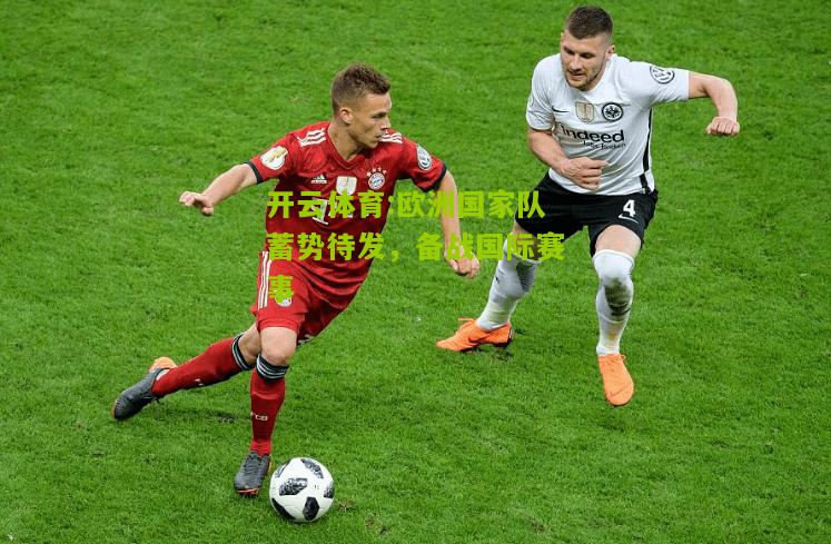 开云体育:欧洲国家队蓄势待发，备战国际赛事