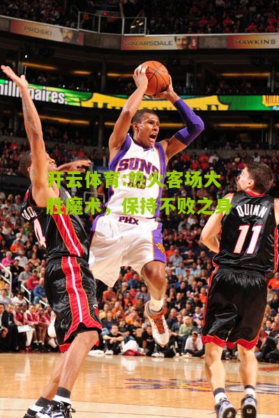 开云体育:热火客场大胜魔术，保持不败之身