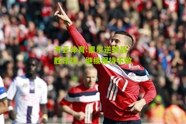 开云体育:里尔逆转战胜昂热，继续保持不败