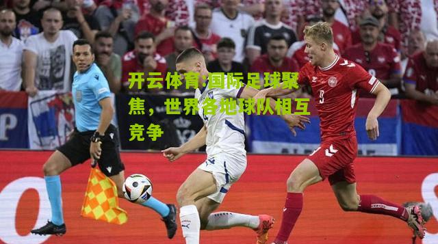 国际足球聚焦，世界各地球队相互竞争