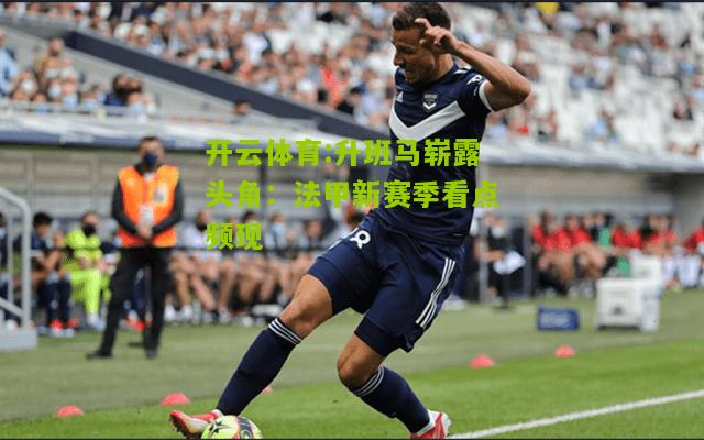 开云体育:升班马崭露头角：法甲新赛季看点频现