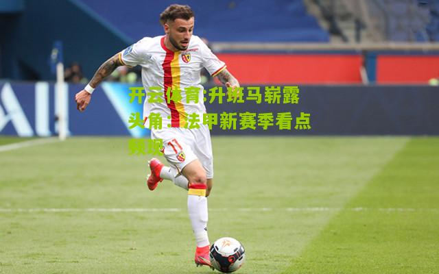 升班马崭露头角：法甲新赛季看点频现