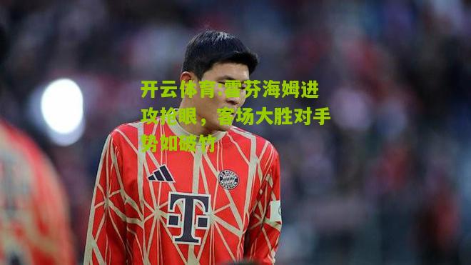 开云体育:霍芬海姆进攻抢眼，客场大胜对手势如破竹