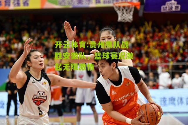 开云体育:贵州鹰队战胜安徽队，篮球赛况激起无限激情