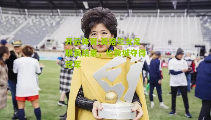 开云体育:英格兰女足联赛结束，伦敦城夺得冠军