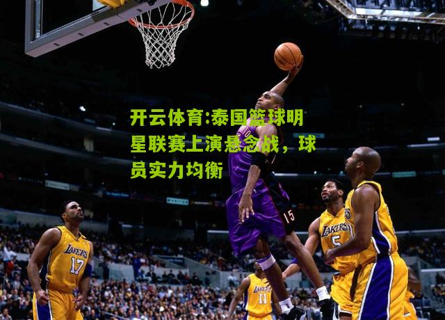 开云体育:泰国篮球明星联赛上演悬念战，球员实力均衡