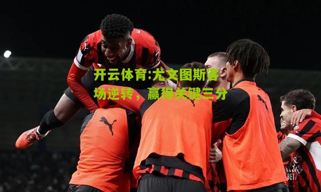 开云体育:尤文图斯客场逆转，赢得关键三分