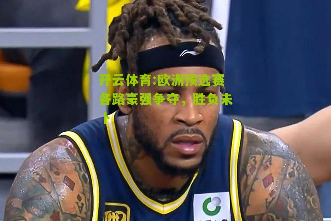 开云体育:欧洲预选赛各路豪强争夺，胜负未卜