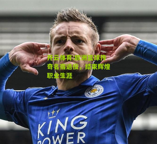开云体育:欧洲篮球传奇名宿退役，结束辉煌职业生涯