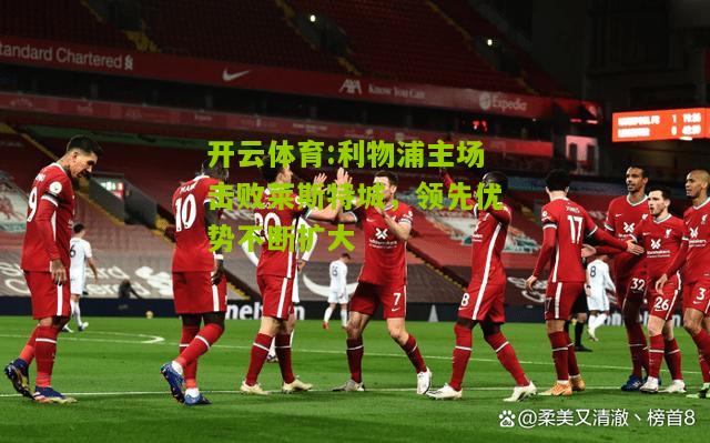 开云体育:利物浦主场击败莱斯特城，领先优势不断扩大