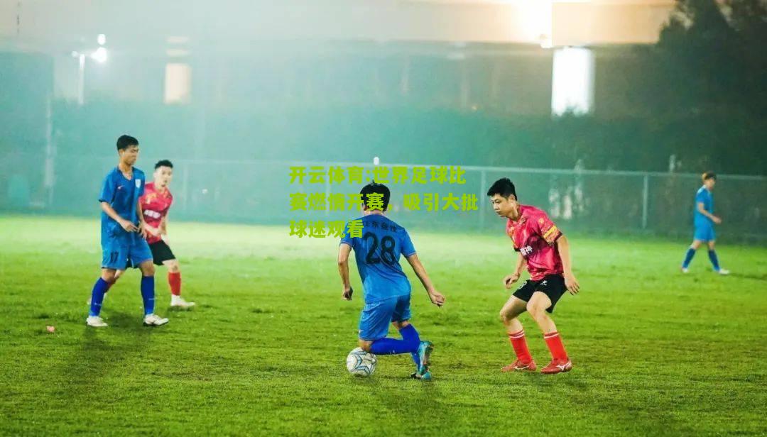 开云体育:世界足球比赛燃情开赛，吸引大批球迷观看