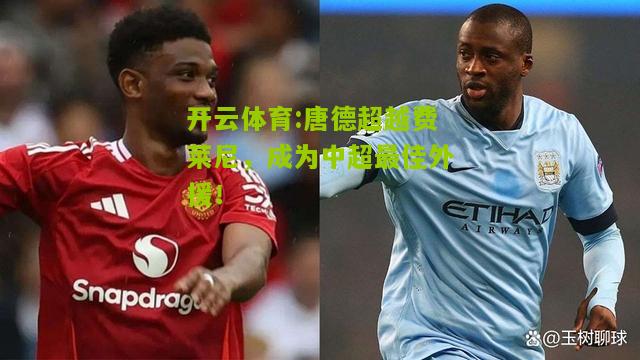 开云体育:唐德超越费莱尼，成为中超最佳外援！