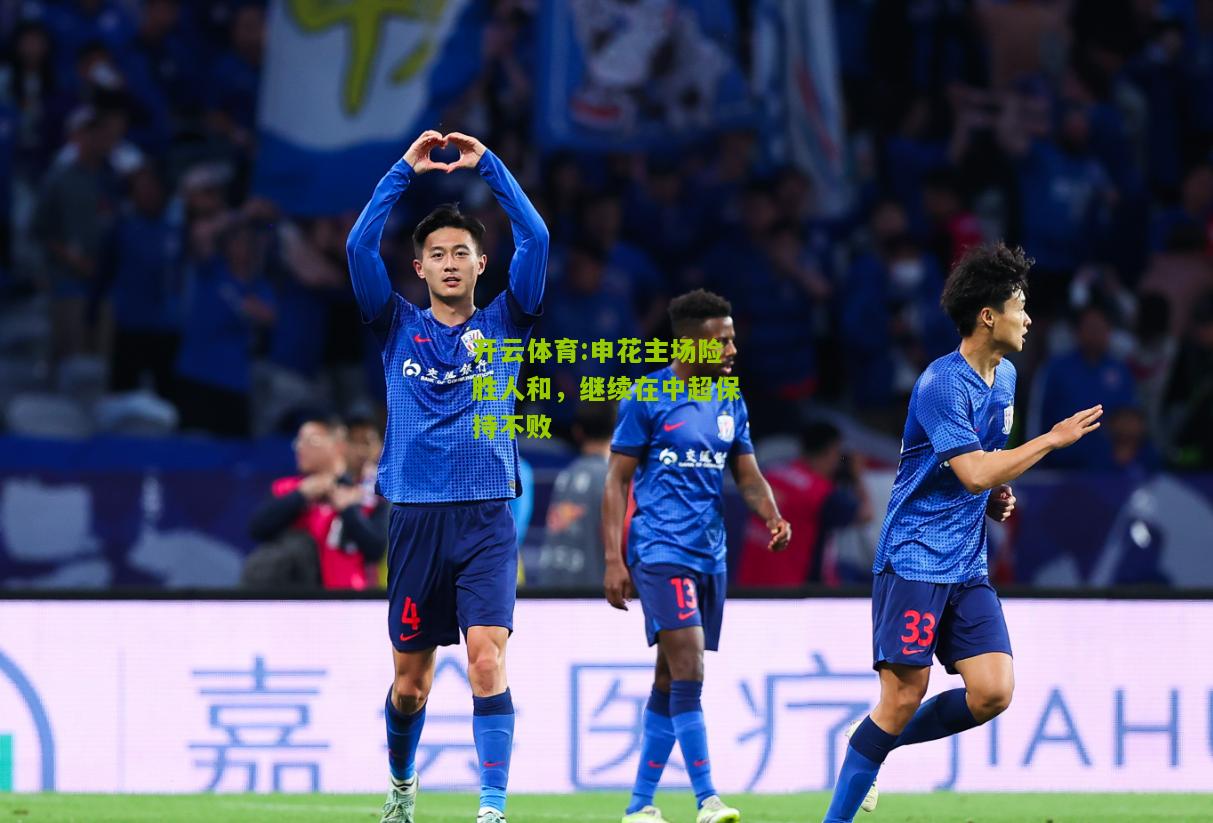 开云体育:申花主场险胜人和，继续在中超保持不败