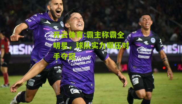 开云体育:霸主称霸全明星，球队实力碾压对手夺冠