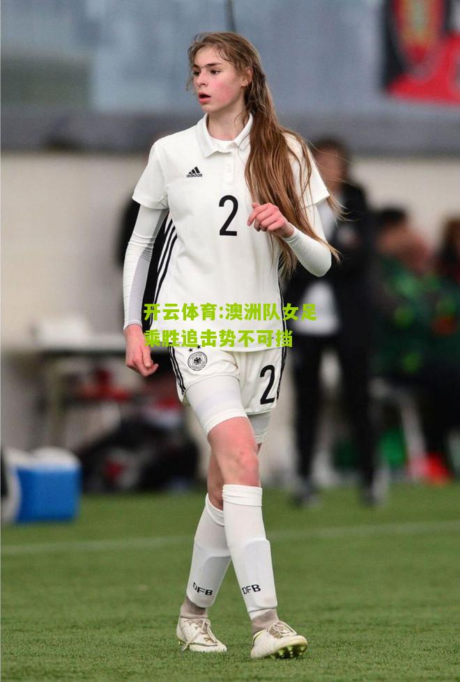 开云体育:澳洲队女足乘胜追击势不可挡