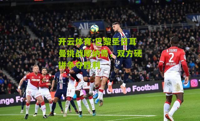 开云体育:巴黎圣日耳曼挑战摩纳哥，双方硬拼争夺胜利