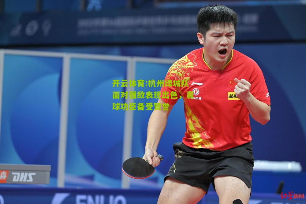 开云体育:杭州绿城队面对强敌表现出色，赢球功臣备受赞誉