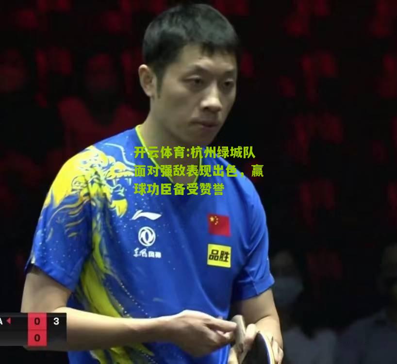 杭州绿城队面对强敌表现出色，赢球功臣备受赞誉