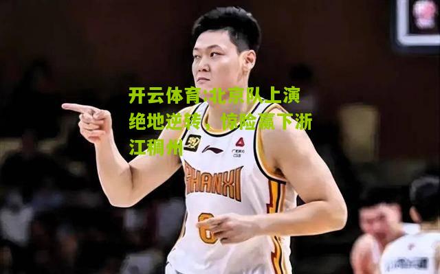 开云体育:北京队上演绝地逆转，惊险赢下浙江稠州